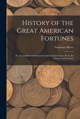 History of the Great American Fortunes: Pt. I. Condițiile în colonizare și în epoca colonială. Pt. Ii. Marile averi terestre - History of the Great American Fortunes: Pt. I. Conditions in Settlement and Colonial Times. Pt. Ii. the Great Land Fortunes