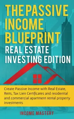 The Passive Income Blueprint: Real Estate Investing Edition: Create Passive Income with Real Estate, Reits, Tax Lien Certificates and Residential an