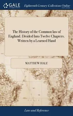 Istoria dreptului comun din Anglia. Împărțită în douăsprezece capitole. Scrisă de o mână învățată - The History of the Common law of England. Divided Into Twelve Chapters. Written by a Learned Hand
