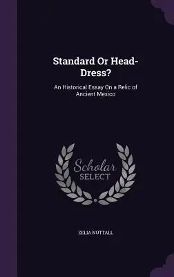 Standard sau coafură?: Un eseu istoric despre o relicvă din Mexicul antic - Standard Or Head-Dress?: An Historical Essay On a Relic of Ancient Mexico