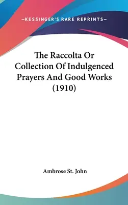 Raccolta Or Collection Of Indulgenced Prayers And Good Works (1910) - The Raccolta Or Collection Of Indulgenced Prayers And Good Works (1910)