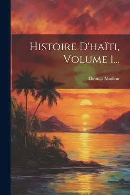 Histoire D'haiti; Volume 1... - Histoire D'hati, Volume 1...
