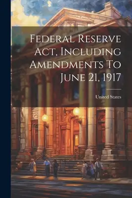 Legea privind Rezervele Federale, inclusiv modificările până la 21 iunie 1917 - Federal Reserve Act, Including Amendments To June 21, 1917