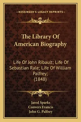 Biblioteca de biografii americane: Life Of John Ribault; Life Of Sebastian Rale; Life Of William Palfrey; (1848) - The Library Of American Biography: Life Of John Ribault; Life Of Sebastian Rale; Life Of William Palfrey; (1848)