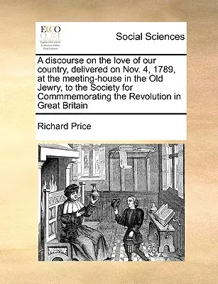 Discurs despre iubirea de țară, ținut la 4 noiembrie 1789, în sala de ședințe din vechea evreiască, în fața Societății pentru comemorarea Revoluției (A Discourse on the Love of Our Country, Delivered on Nov. 4, 1789, at the Meeting-House in the Old Jewry, to the Society for Commmemorating the Revolu - A Discourse on the Love of Our Country, Delivered on Nov. 4, 1789, at the Meeting-House in the Old Jewry, to the Society for Commmemorating the Revolu