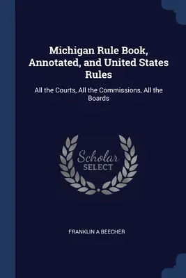 Michigan Rule Book, Annotated, și United States Rules: All the Courts, All the Commissions, All the Boards - Michigan Rule Book, Annotated, and United States Rules: All the Courts, All the Commissions, All the Boards
