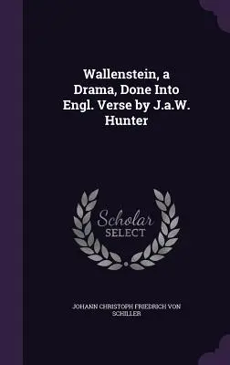 Wallenstein, o dramă, transpusă în versuri englezești de J.a.W. Hunter - Wallenstein, a Drama, Done Into Engl. Verse by J.a.W. Hunter