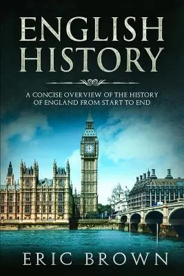 Istoria Angliei: O prezentare concisă a istoriei Angliei de la început până la sfârșit - English History: A Concise Overview of the History of England from Start to End