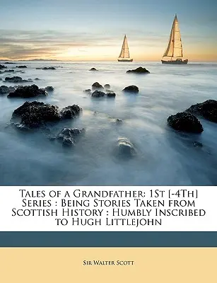 Poveștile unui bunic: 1St [-4Th] Series: Being Stories Taken from Scottish History: Humbly Inscribed to Hugh Littlejohn - Tales of a Grandfather: 1St [-4Th] Series: Being Stories Taken from Scottish History: Humbly Inscribed to Hugh Littlejohn
