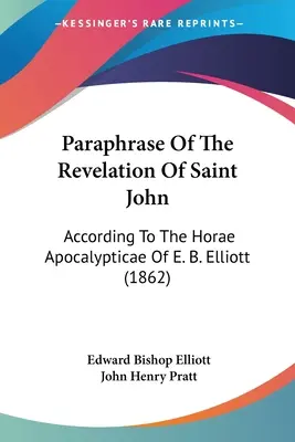 Parafrazarea Apocalipsei Sfântului Ioan: conform Horae Apocalypticae a lui E. B. Elliott (1862) - Paraphrase Of The Revelation Of Saint John: According To The Horae Apocalypticae Of E. B. Elliott (1862)