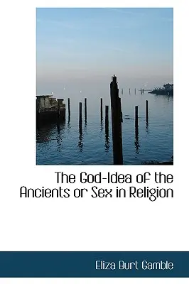 Ideea lui Dumnezeu a anticilor sau sexul în religie (The God-Idea of the Ancients or Sex in Religion) - The God-Idea of the Ancients or Sex in Religion