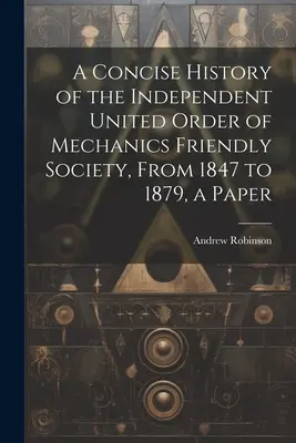 O istorie concisă a Ordinului Independent Unit al Societății Prietene a Mecanicilor, din 1847 până în 1879, o lucrare - A Concise History of the Independent United Order of Mechanics Friendly Society, From 1847 to 1879, a Paper