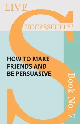 Trăiește cu succes! Cartea nr. 7 - Cum să-ți faci prieteni și să fii persuasiv - Live Successfully! Book No. 7 - How to Make Friends and be Persuasive