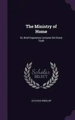 The Ministry of Home: Sau, scurte prelegeri expozitive despre adevărul divin - The Ministry of Home: Or, Brief Expository Lectures On Divine Truth