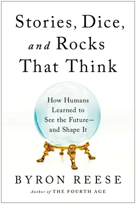 Povești, zaruri și pietre care gândesc: Cum au învățat oamenii să vadă viitorul - și să-l modeleze - Stories, Dice, and Rocks That Think: How Humans Learned to See the Future--And Shape It