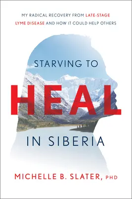 Înfometarea pentru vindecare în Siberia: Recuperarea mea radicală din stadiul avansat al bolii Lyme și cum îi poate ajuta pe alții - Starving to Heal in Siberia: My Radical Recovery from Late-Stage Lyme Disease and How It Could Help Others