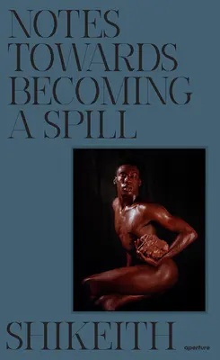Shikeith: Însemnări pentru a deveni o revărsare - Shikeith: Notes Towards Becoming a Spill
