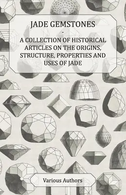 Pietre prețioase de jad - O colecție de articole istorice despre originile, structura, proprietățile și utilizările jadului - Jade Gemstones - A Collection of Historical Articles on the Origins, Structure, Properties and Uses of Jade