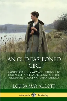 An Old-Fashioned Girl: A Young Country Woman's Struggle to Find Acceptance and Belonging in the Urban Culture of Victorian America