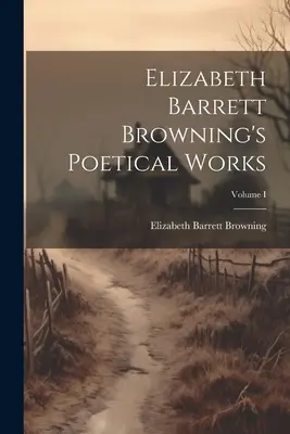 Operele poetice ale lui Elizabeth Barrett Browning; Volumul I - Elizabeth Barrett Browning's Poetical Works; Volume I