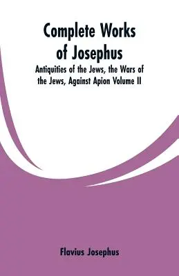 Operele complete ale lui Josephus: Antichități ale evreilor, Războaiele evreilor împotriva lui Apion, Volumul II - Complete Works of Josephus: Antiquities of the Jews, the Wars of the Jews, Against Apion Volume II