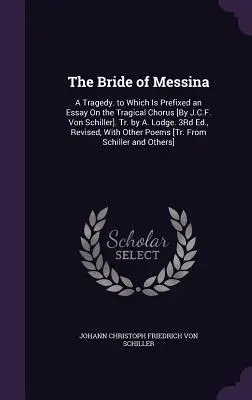 The Bride of Messina: A Tragedy. to Which Is Prefixed an Essay On the Tragical Chorus [By J.C.F. Von Schiller]. Tr. de A. Lodge. Ed. a 3-a, Re - The Bride of Messina: A Tragedy. to Which Is Prefixed an Essay On the Tragical Chorus [By J.C.F. Von Schiller]. Tr. by A. Lodge. 3Rd Ed., Re