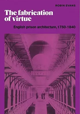 Fabricarea virtuții: arhitectura închisorilor engleze, 1750-1840 - The Fabrication of Virtue: English Prison Architecture, 1750-1840