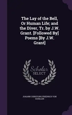 The Lay of the Bell, Or Human Life; and the Diver, Tr. by J.W. Grant. [Urmate de] Poezii [de J.W. Grant] - The Lay of the Bell, Or Human Life; and the Diver, Tr. by J.W. Grant. [Followed By] Poems [By J.W. Grant]