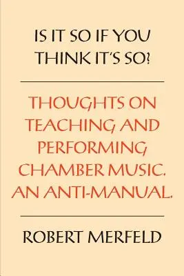 Este așa dacă tu crezi că este așa? Thoughts on Playing & Teaching Chamber Music - An Anti-Manual - Is It So If You Think It's So?: Thoughts on Playing & Teaching Chamber Music - An Anti-Manual