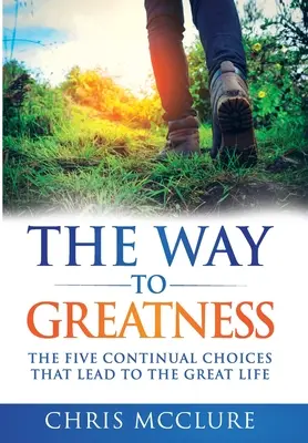 Calea către măreție: Cele cinci alegeri continue care duc la o viață măreață - The Way To Greatness: The Five Continual Choices That Lead To The GREAT Life