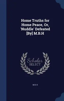 Home Truths for Home Peace, Or, 'Nuddle' Defeated [By] M.B.H