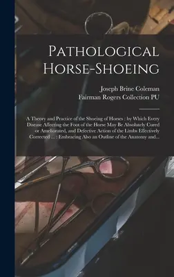 Pathological Horse-shoeing: a Theory and Practice of the Shoeing of Horses: by which Every Disease Affecting the Foot of the Horse May Be Absolute - Pathological Horse-shoeing: a Theory and Practice of the Shoeing of Horses: by Which Every Disease Affecting the Foot of the Horse May Be Absolute