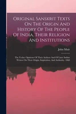 Texte sanscrite originale privind originea și istoria poporului indian, religia și instituțiile sale: Vedele: opinii ale autorilor lor și ale - Original Sanskrit Texts On The Origin And History Of The People Of India, Their Religion And Institutions: The Vedas: Opinions Of Their Authors And Of