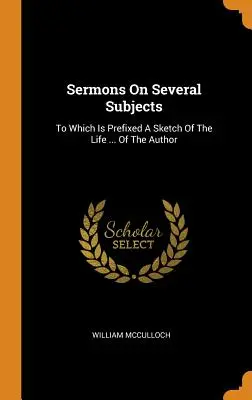 Predici pe mai multe subiecte: To Which Is Prefixed A Sketch Of The Life ... autorului - Sermons On Several Subjects: To Which Is Prefixed A Sketch Of The Life ... Of The Author