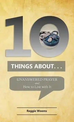 Zece lucruri despre. . . Rugăciunea fără răspuns: Și cum să trăiești cu ea - Ten Things About. . . Unanswered Prayer: And How to Live with It