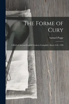 The Forme of Cury: Un rol al bucătăriei engleze antice compilate, aproximativ 1390 d.Hr. - The Forme of Cury: A Roll of Ancient English Cookery Compiled, about A.D. 1390