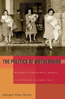 Politica maternității: Maternitatea și drepturile femeilor în Chile secolului XX - The Politics of Motherhood: Maternity and Women's Rights in Twentieth-Century Chile
