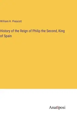 Istoria domniei lui Filip al II-lea, rege al Spaniei - History of the Reign of Philip the Second, King of Spain