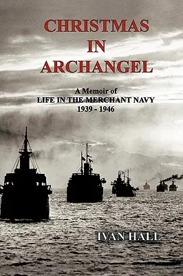 Crăciun în Arhanghel: A Memoir of Life in the Merchant Navy 1939 - 1946 - Christmas in Archangel: A Memoir of Life in the Merchant Navy 1939 - 1946