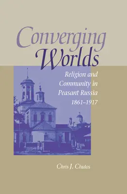 Lumi convergente: Religie și comunitate în Rusia țărănească, 1861-1917 - Converging Worlds: Religion and Community in Peasant Russia, 1861-1917