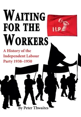 Waiting for the Workers: O istorie a Partidului Muncitoresc Independent 1938-1950 - Waiting for the Workers: A History of the Independent Labour Party 1938-1950
