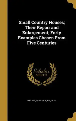 Case mici de țară; repararea și extinderea lor; patruzeci de exemple alese din cinci secole - Small Country Houses; Their Repair and Enlargement; Forty Examples Chosen From Five Centuries