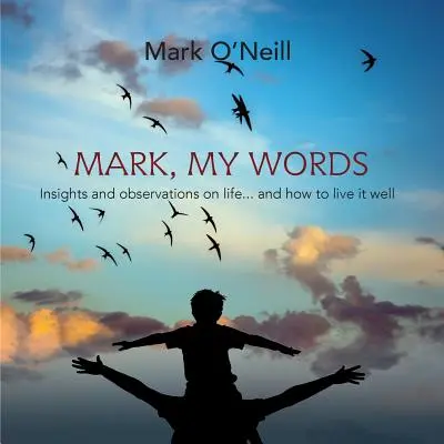 Mark, Cuvintele mele: Insights and Observations on life... and how to live it well - Mark, My Words: Insights and Observations on life... and how to live it well