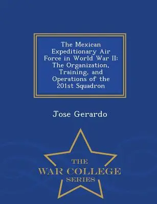 Forțele aeriene expediționare mexicane în al Doilea Război Mondial: Organizarea, instruirea și operațiunile escadrilei 201 - War College Series - The Mexican Expeditionary Air Force in World War II: The Organization, Training, and Operations of the 201st Squadron - War College Series