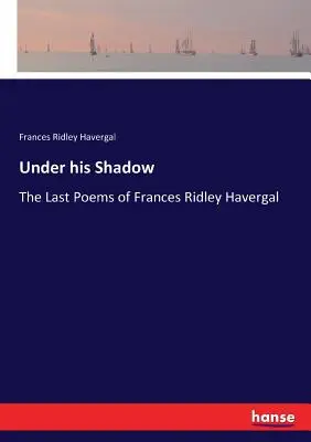 Sub umbra lui: Ultimele poeme ale lui Frances Ridley Havergal - Under his Shadow: The Last Poems of Frances Ridley Havergal