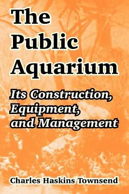 Acvariul public: Construcția, echipamentul și gestionarea acestuia - The Public Aquarium: Its Construction, Equipment, and Management