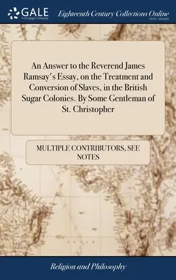 An Answer to the Reverend James Ramsay's Essay, on the Treatment and Conversion of Slaves, in the British Sugar Colonies. De către un domn din St. Chr - An Answer to the Reverend James Ramsay's Essay, on the Treatment and Conversion of Slaves, in the British Sugar Colonies. By Some Gentleman of St. Chr