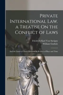 Private International Law. a Treatise On the Conflict of Laws: Și limitele funcționării lor în ceea ce privește locul și timpul - Private International Law. a Treatise On the Conflict of Laws: And the Limits of Their Operation in Respect of Place and Time
