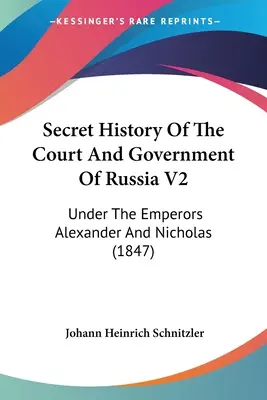 Istoria secretă a curții și a guvernului Rusiei V2: Under The Emperors Alexander And Nicholas (1847) - Secret History Of The Court And Government Of Russia V2: Under The Emperors Alexander And Nicholas (1847)