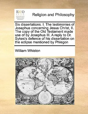 Șase disertații. I. Mărturiile lui Josephus cu privire la Iisus Hristos, II. Copia Vechiului Testament folosită de Josephus III. Un răspuns la D - Six Dissertations. I. the Testimonies of Josephus Concerning Jesus Christ, II. the Copy of the Old Testament Made Use of by Josephus III. a Reply to D